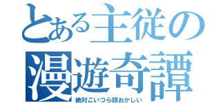 とある主従の漫遊奇譚（絶対こいつら頭おかしい）