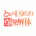 とある巨匠の爆発解体（リフォーム）