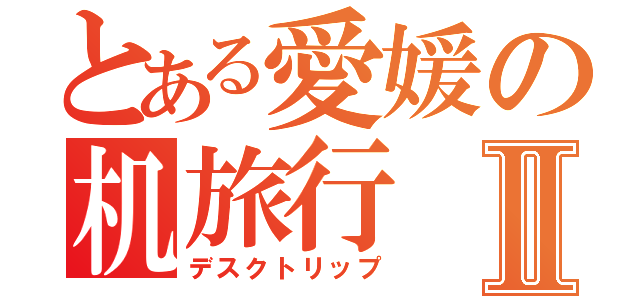 とある愛媛の机旅行Ⅱ（デスクトリップ）