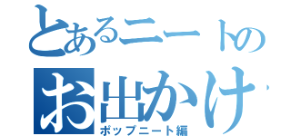 とあるニートのお出かけ伝（ポップニート編）