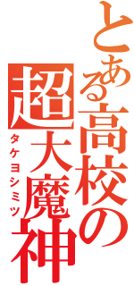 とある高校の超大魔神（タケヨシミツ）