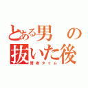 とある男の抜いた後（賢者タイム）