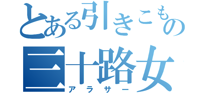 とある引きこもりの三十路女子（アラサー）