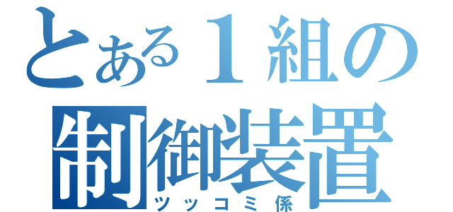 とある１組の制御装置（ツッコミ係）