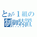 とある１組の制御装置（ツッコミ係）