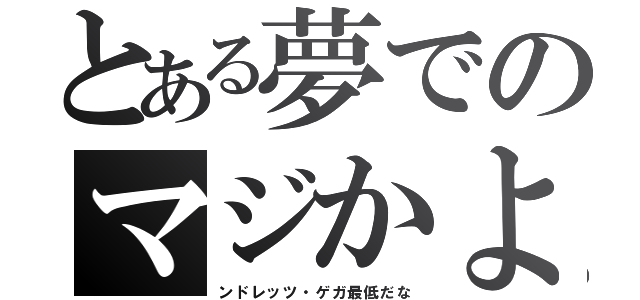 とある夢でのマジかよ（ンドレッツ・ゲガ最低だな）