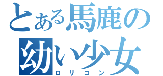 とある馬鹿の幼い少女（ロリコン）