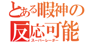 とある暇神の反応可能（スーパーレーダー）