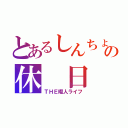 とあるしんちょの休　日（ＴＨＥ暇人ライフ）