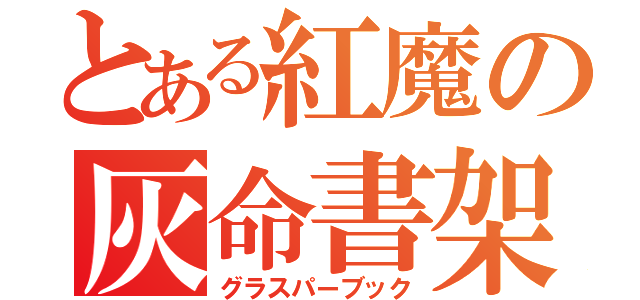 とある紅魔の灰命書架（グラスパーブック）