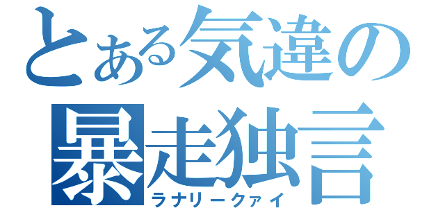 とある気違の暴走独言（ラナリークァイ）