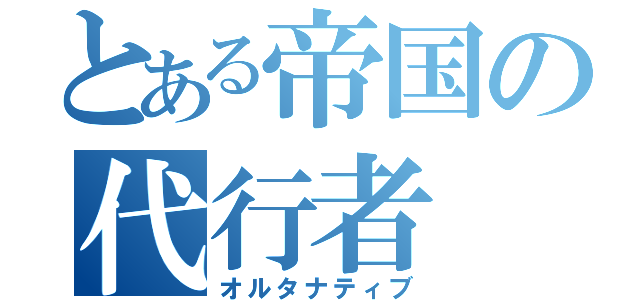 とある帝国の代行者（オルタナティブ）