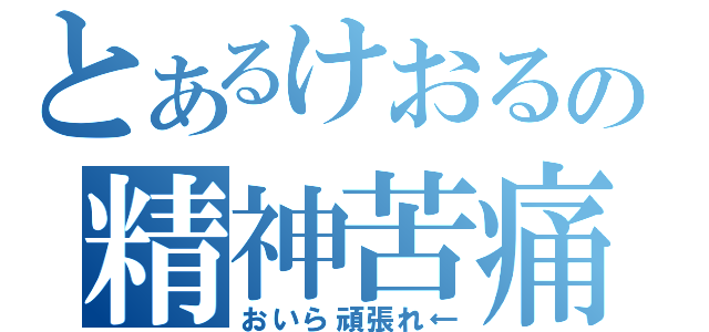 とあるけおるの精神苦痛（おいら頑張れ←）