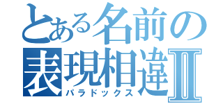 とある名前の表現相違Ⅱ（パラドックス）