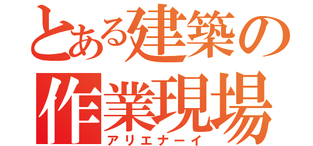 とある建築の作業現場（アリエナーイ）