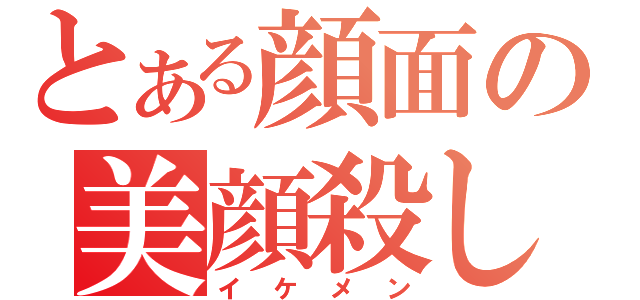 とある顔面の美顔殺し（イケメン）