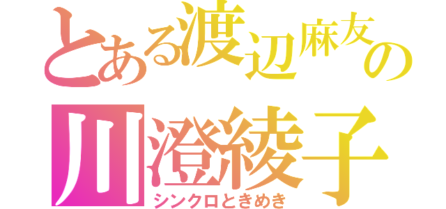 とある渡辺麻友の川澄綾子（シンクロときめき）