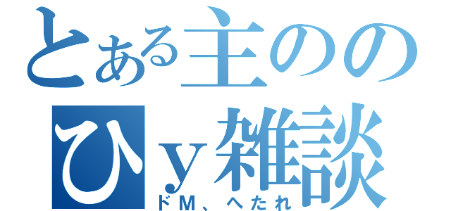 とある主ののひｙ雑談（ドＭ、へたれ）