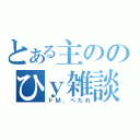 とある主ののひｙ雑談（ドＭ、へたれ）