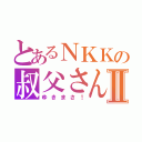 とあるＮＫＫの叔父さんⅡ（ゆきまさ！）