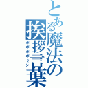 とある魔法の挨拶言葉（ポポポポ～ン）