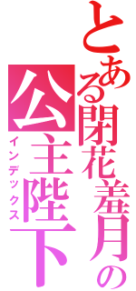 とある閉花羞月の公主陛下（インデックス）