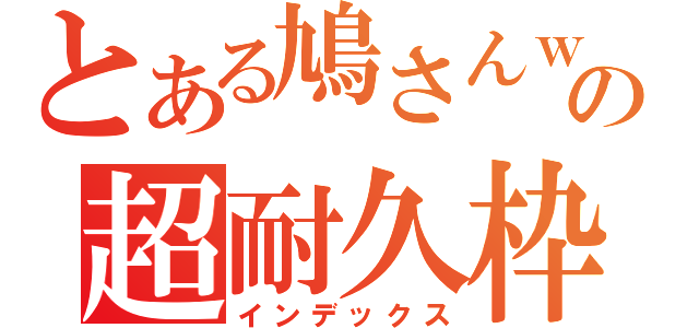 とある鳩さんｗの超耐久枠（インデックス）