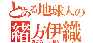 とある地球人の緒方伊織（おがた いおり）