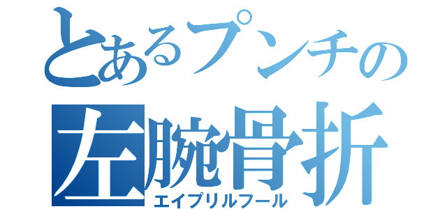 とあるプンチの左腕骨折（エイプリルフール）