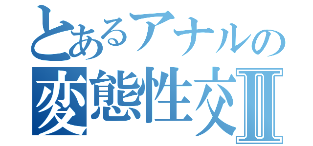 とあるアナルの変態性交Ⅱ（）