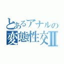 とあるアナルの変態性交Ⅱ（）