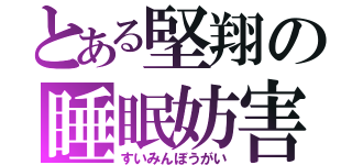 とある堅翔の睡眠妨害（すいみんぼうがい）