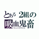 とある２組の吸血鬼畜（ヴァンパイアサイコ）