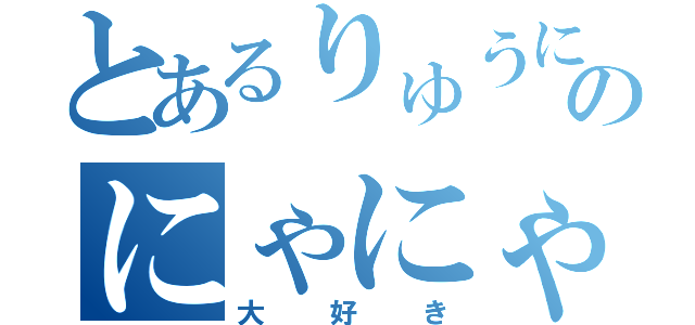 とあるりゅうにゃんのにゃにゃ（大好き）