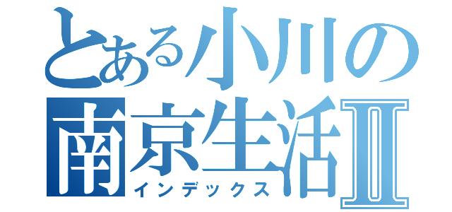 とある小川の南京生活Ⅱ（インデックス）