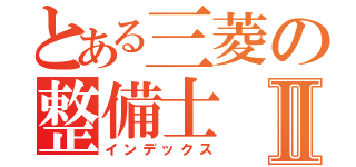 とある三菱の整備士Ⅱ（インデックス）