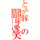 とある豚の籠球愛笑（バスケｌｏｖｅ笑）