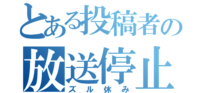 とある投稿者の放送停止（ズル休み）