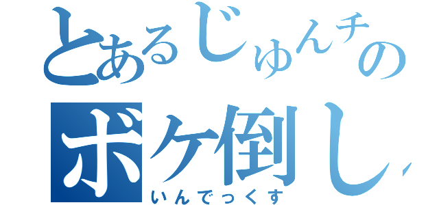 とあるじゅんチャンのボケ倒し（いんでっくす）