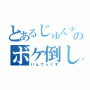 とあるじゅんチャンのボケ倒し（いんでっくす）