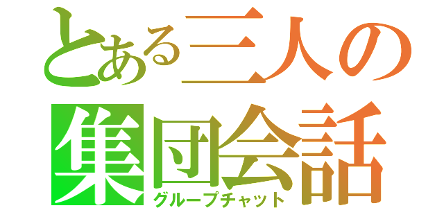 とある三人の集団会話（グループチャット）