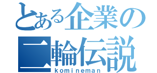 とある企業の二輪伝説（ｋｏｍｉｎｅｍａｎ）