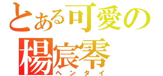 とある可愛の楊宸零（ヘンタイ）