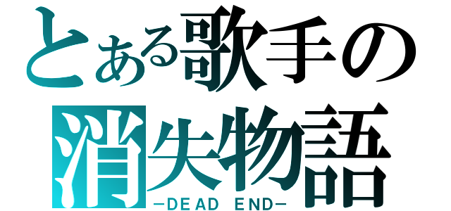 とある歌手の消失物語（－ＤＥＡＤ ＥＮＤ－）