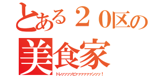 とある２０区の美食家（トレッッッッビァァァァァァンッッ！）