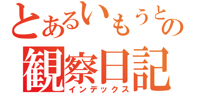 とあるいもうとの観察日記（インデックス）