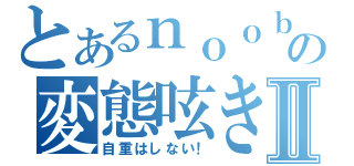 とあるｎｏｏｂの変態呟きⅡ（自重はしない！）