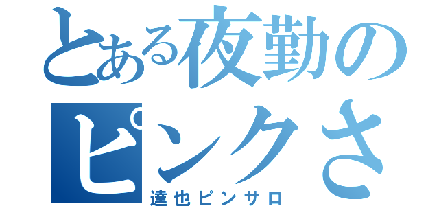 とある夜勤のピンクさん（達也ピンサロ）