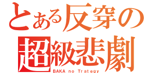 とある反穿の超級悲劇（ＢＡＫＡ ｎｏ Ｔｒａｔｅｇｙ）