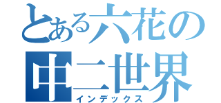 とある六花の中二世界（インデックス）